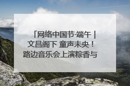 网络中国节·端午｜文昌阁下 童声未央！路边音乐会上演粽香与童真的诗意交响
