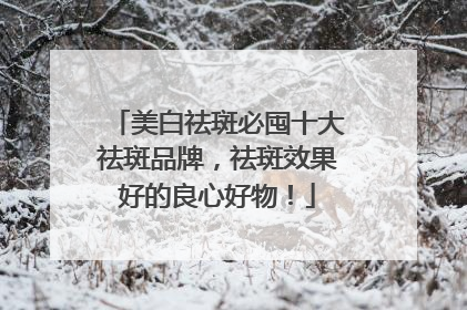 美白祛斑必囤十大祛斑品牌，祛斑效果好的良心好物！