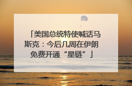 美国总统特使喊话马斯克：今后几周在伊朗免费开通“星链”