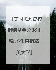 美国拟对高校捐赠基金分级征税 矛头直指精英大学