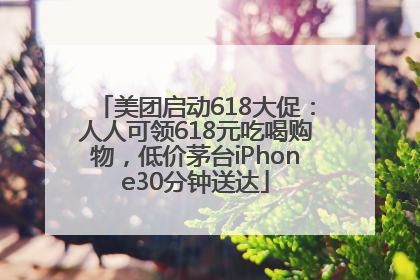 美团启动618大促：人人可领618元吃喝购物，低价茅台iPhone30分钟送达