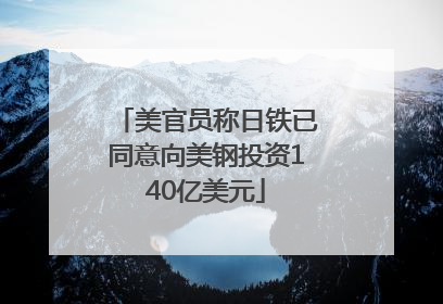 美官员称日铁已同意向美钢投资140亿美元
