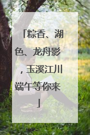粽香、湖色、龙舟影，玉溪江川端午等你来