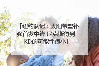 纽约队记：太阳希望补强首发中锋 尼克斯得到KD的可能性很小
