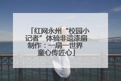 红网永州“校园小记者”体验非遗漆扇制作：一扇一世界 童心传匠心