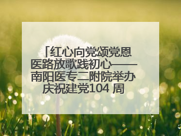 红心向党颂党恩 医路放歌践初心——南阳医专二附院举办庆祝建党104 周年歌咏比赛