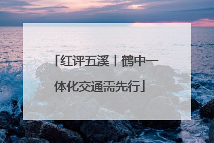 红评五溪丨鹤中一体化交通需先行