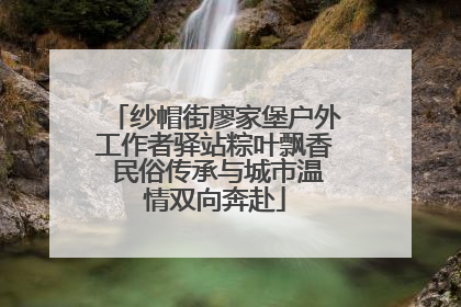 纱帽街廖家堡户外工作者驿站粽叶飘香 民俗传承与城市温情双向奔赴