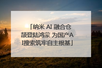 纳米 AI 融合仓颉登陆鸿蒙 为国产AI搜索筑牢自主根基