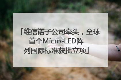 维信诺子公司牵头，全球首个Micro-LED阵列国际标准获批立项