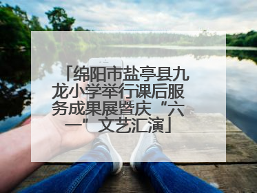 绵阳市盐亭县九龙小学举行课后服务成果展暨庆“六一”文艺汇演
