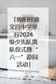 绵阳梓潼文昌中学举行2024级少先队离队仪式暨“六一”游园活动