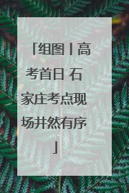 组图丨高考首日 石家庄考点现场井然有序