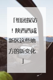 组团探访！陕西西咸新区这些地方的新变化
