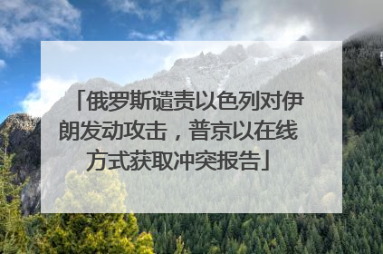 俄罗斯谴责以色列对伊朗发动攻击，普京以在线方式获取冲突报告