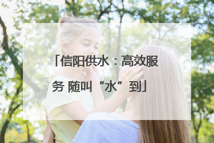 信阳供水：高效服务 随叫“水”到