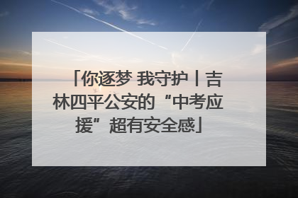 你逐梦 我守护丨吉林四平公安的“中考应援”超有安全感