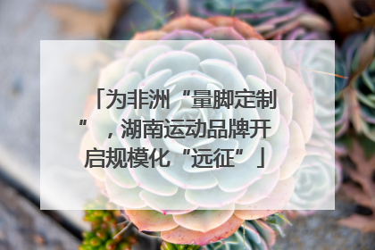 为非洲“量脚定制”，湖南运动品牌开启规模化“远征”