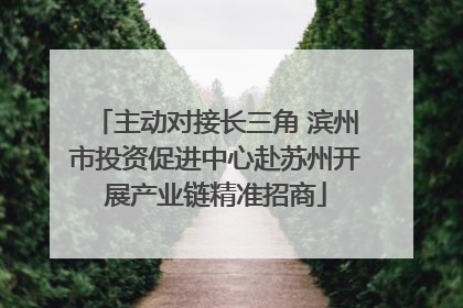 主动对接长三角 滨州市投资促进中心赴苏州开展产业链精准招商