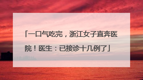 一口气吃完，浙江女子直奔医院！医生：已接诊十几例了
