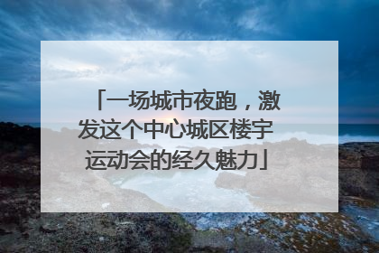一场城市夜跑，激发这个中心城区楼宇运动会的经久魅力