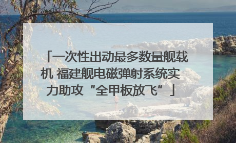 一次性出动最多数量舰载机 福建舰电磁弹射系统实力助攻“全甲板放飞”