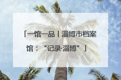 一馆一品丨淄博市档案馆：“记录·淄博”