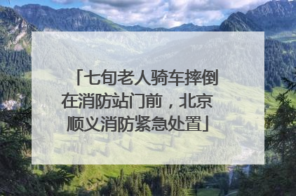 七旬老人骑车摔倒在消防站门前，北京顺义消防紧急处置