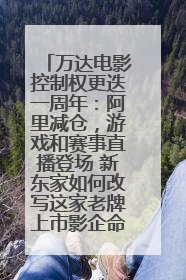 万达电影控制权更迭一周年：阿里减仓，游戏和赛事直播登场 新东家如何改写这家老牌上市影企命运？