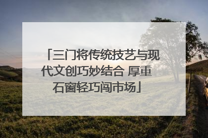 三门将传统技艺与现代文创巧妙结合 厚重石窗轻巧闯市场