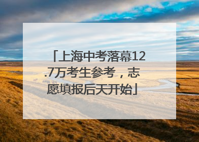 上海中考落幕12.7万考生参考，志愿填报后天开始