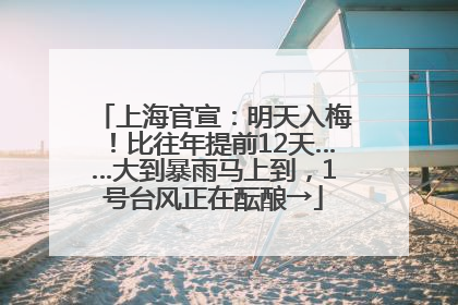 上海官宣：明天入梅！比往年提前12天……大到暴雨马上到，1号台风正在酝酿→