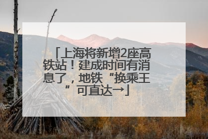 上海将新增2座高铁站！建成时间有消息了，地铁“换乘王”可直达→