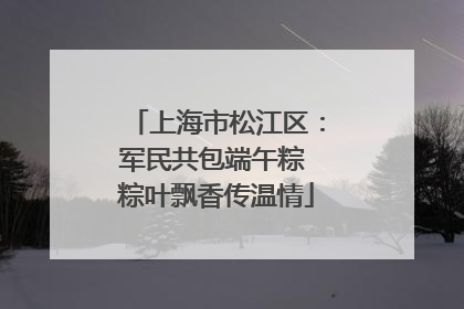上海市松江区：军民共包端午粽 粽叶飘香传温情