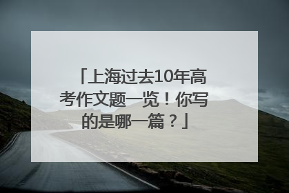 上海过去10年高考作文题一览！你写的是哪一篇？
