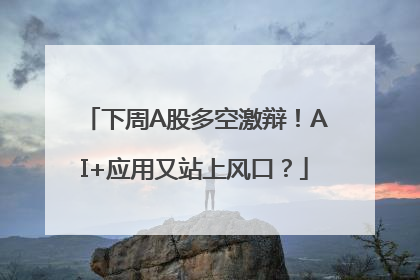 下周A股多空激辩！AI+应用又站上风口？