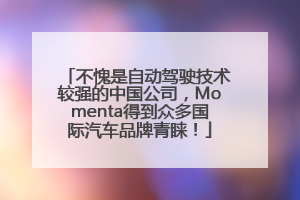 不愧是自动驾驶技术较强的中国公司，Momenta得到众多国际汽车品牌青睐！