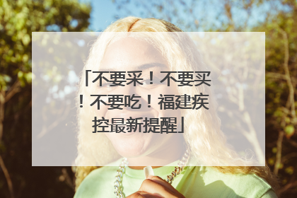 不要采！不要买！不要吃！福建疾控最新提醒