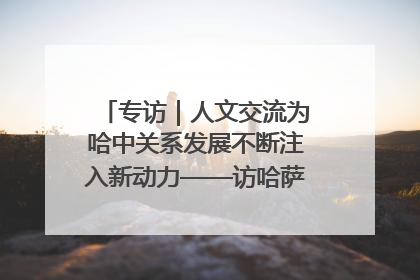 专访｜人文交流为哈中关系发展不断注入新动力——访哈萨克斯坦文化与信息部部长巴拉耶娃