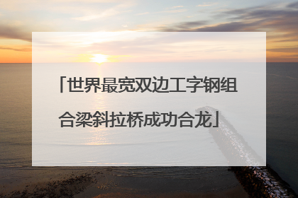 世界最宽双边工字钢组合梁斜拉桥成功合龙