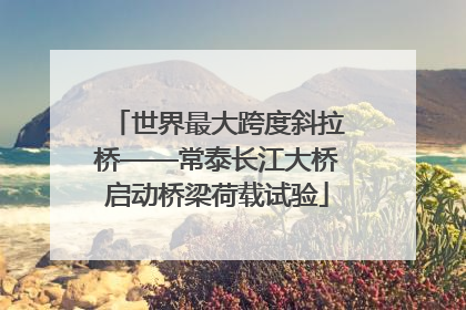 世界最大跨度斜拉桥——常泰长江大桥启动桥梁荷载试验