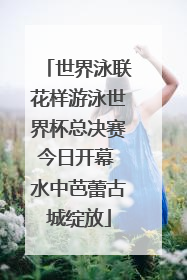 世界泳联花样游泳世界杯总决赛今日开幕 水中芭蕾古城绽放