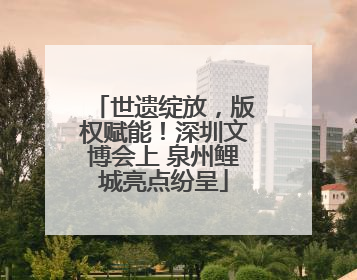 世遗绽放，版权赋能！深圳文博会上 泉州鲤城亮点纷呈