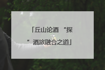 丘山论酒 “探”酒旅融合之道