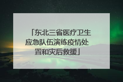 东北三省医疗卫生应急队伍演练疫情处置和灾后救援
