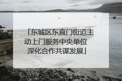 东城区东直门街道主动上门服务中央单位 深化合作共谋发展
