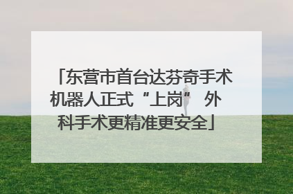 东营市首台达芬奇手术机器人正式“上岗” 外科手术更精准更安全