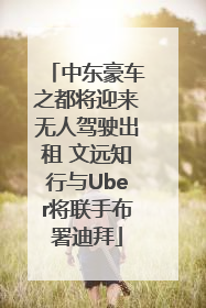 中东豪车之都将迎来无人驾驶出租 文远知行与Uber将联手布署迪拜