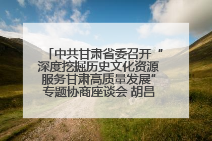 中共甘肃省委召开“深度挖掘历史文化资源服务甘肃高质量发展”专题协商座谈会 胡昌升主持并讲话