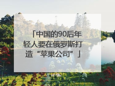 中国的90后年轻人要在俄罗斯打造“苹果公司”
